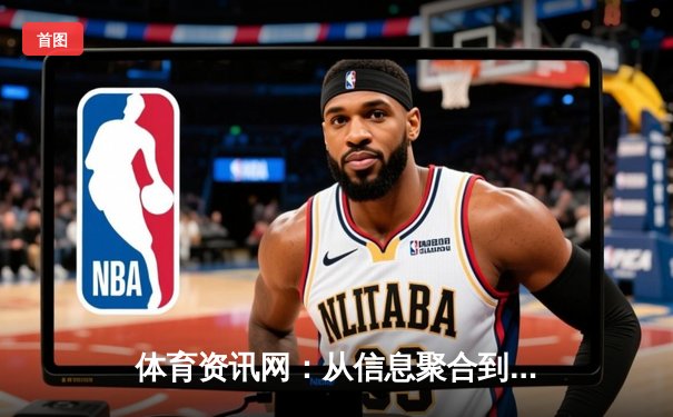 体育资讯网：从信息聚合到生态构建的数字体育新纪元