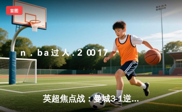 英超焦点战：曼城3-1逆转曼联，哈兰德双响锁定胜局