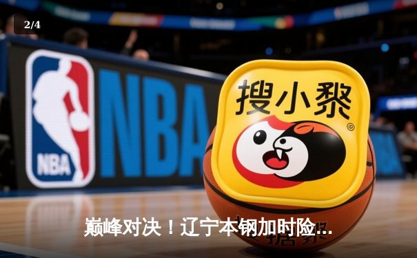 巅峰对决！辽宁本钢加时险胜广东宏远 CBA总决赛迎赛点 - 2