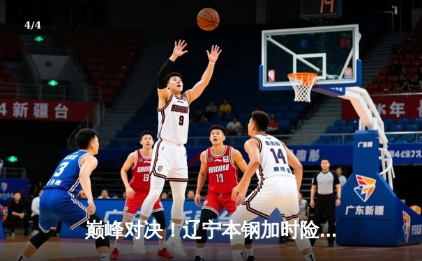 巅峰对决！辽宁本钢加时险胜广东宏远 CBA总决赛迎赛点 - 4