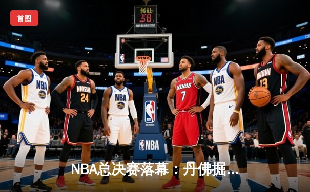 NBA总决赛落幕：丹佛掘金队4-3险胜波士顿凯尔特人队，约基奇蝉联FMVP