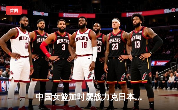 中国女篮加时鏖战力克日本 时隔12年重夺亚洲杯冠军