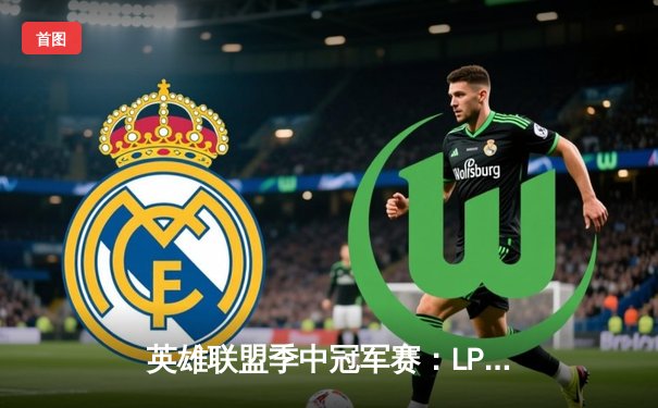 英雄联盟季中冠军赛：LPL赛区JDG鏖战五局力克LCK劲敌T1，勇夺2025 MSI总冠军