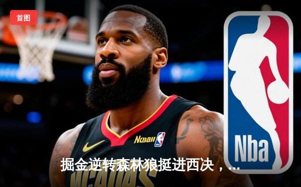 掘金逆转森林狼挺进西决，约基奇40分三双诠释MVP价值